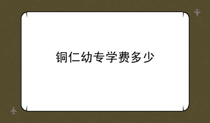 铜仁幼专学费多少