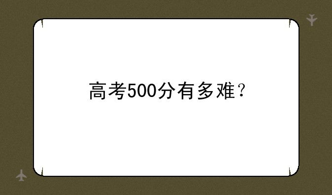 高考500分有多难？