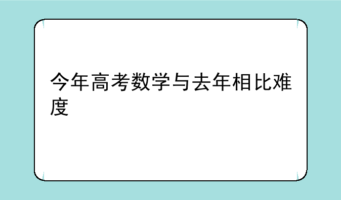 今年高考数学与去年相比难度