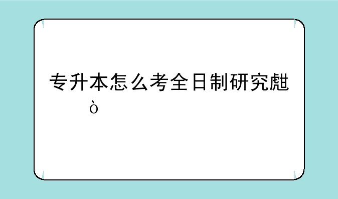 专升本怎么考全日制研究生？