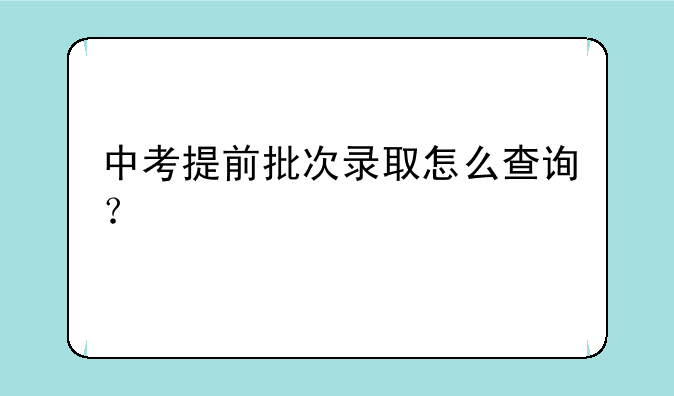 中考提前批次录取怎么查询？