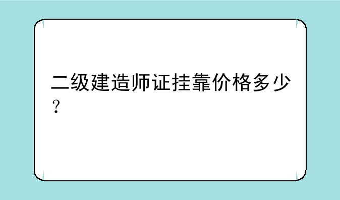 二级建造师证挂靠价格多少？