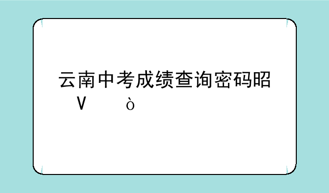 云南中考成绩查询密码是啥？