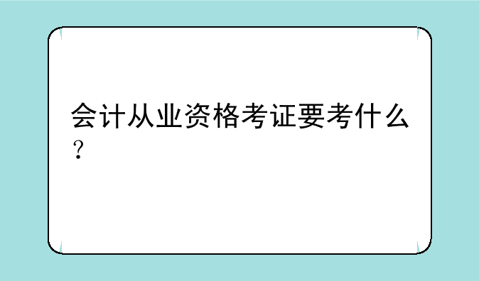 会计从业资格考证要考什么？