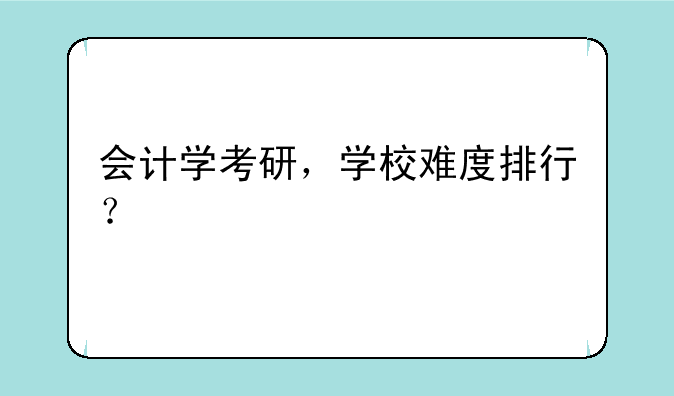 会计学考研，学校难度排行？