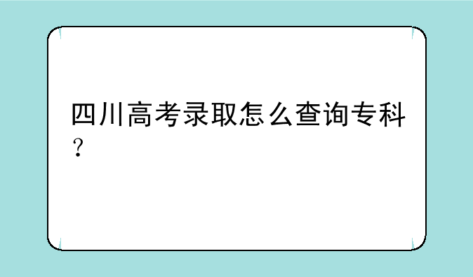 四川高考录取怎么查询专科？