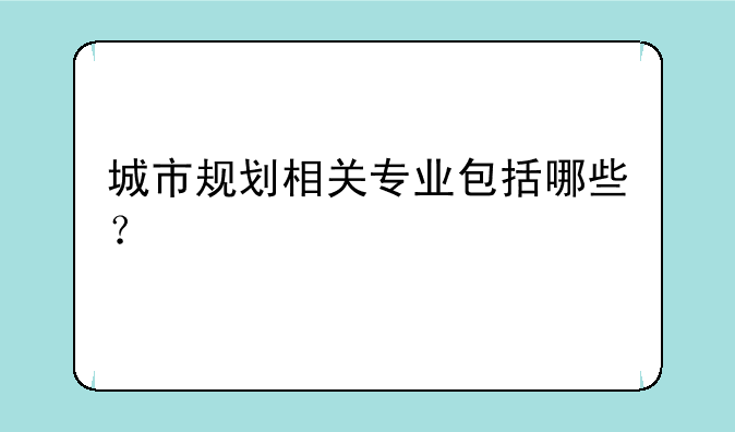 城市规划相关专业包括哪些？