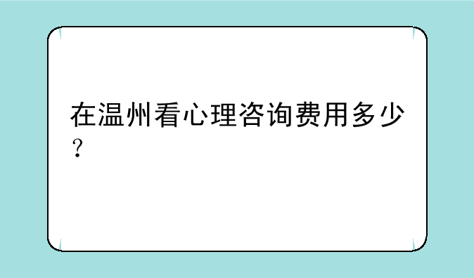 在温州看心理咨询费用多少？