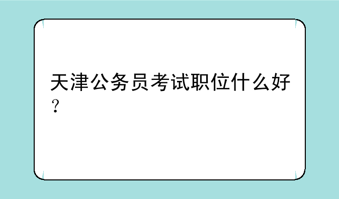 天津公务员考试职位什么好？