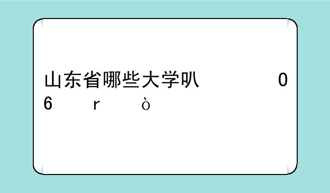 山东省哪些大学可以专升本？