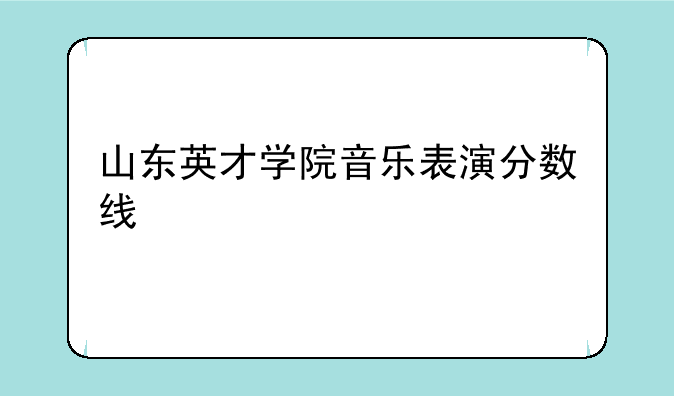 山东英才学院音乐表演分数线