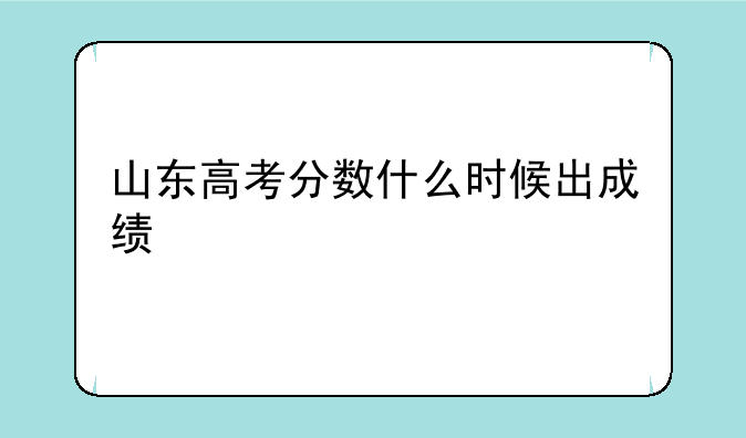 山东高考分数什么时候出成绩