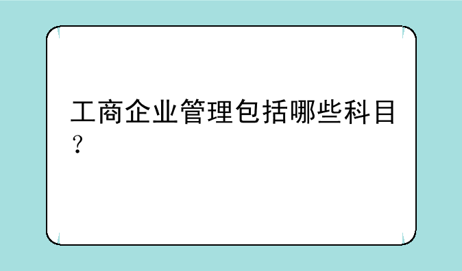 工商企业管理包括哪些科目？