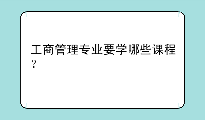 工商管理专业要学哪些课程？