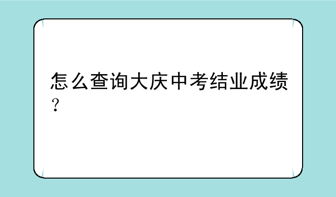 怎么查询大庆中考结业成绩？