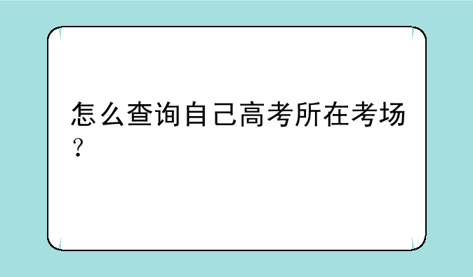 怎么查询自己高考所在考场？