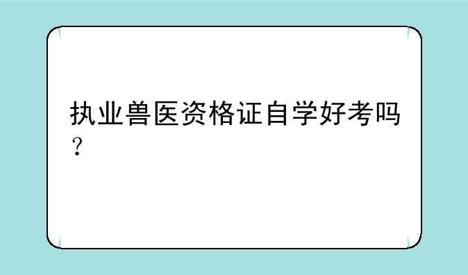 执业兽医资格证自学好考吗？