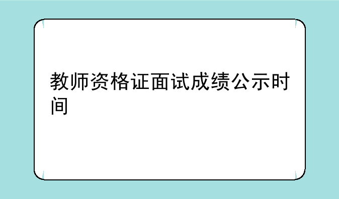 教师资格证面试成绩公示时间