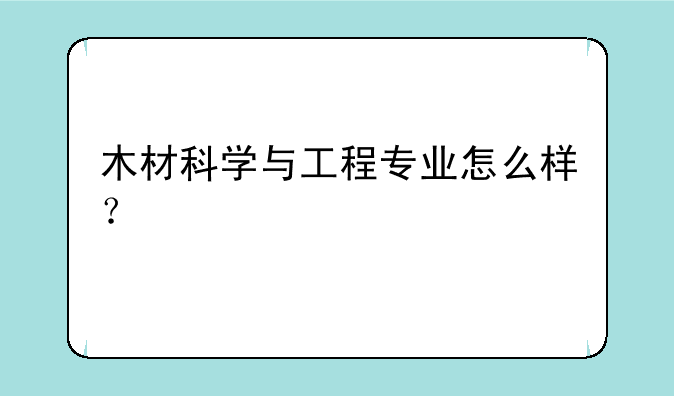 木材科学与工程专业怎么样？