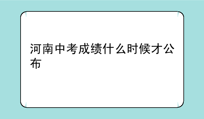 河南中考成绩什么时候才公布