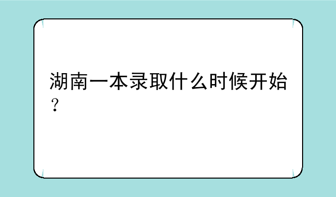 湖南一本录取什么时候开始？
