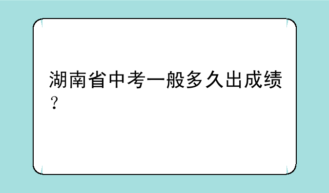 湖南省中考一般多久出成绩？