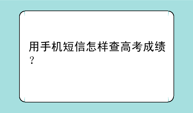 用手机短信怎样查高考成绩？