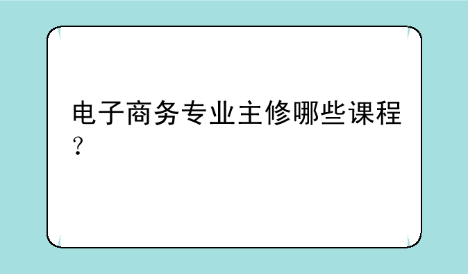电子商务专业主修哪些课程？