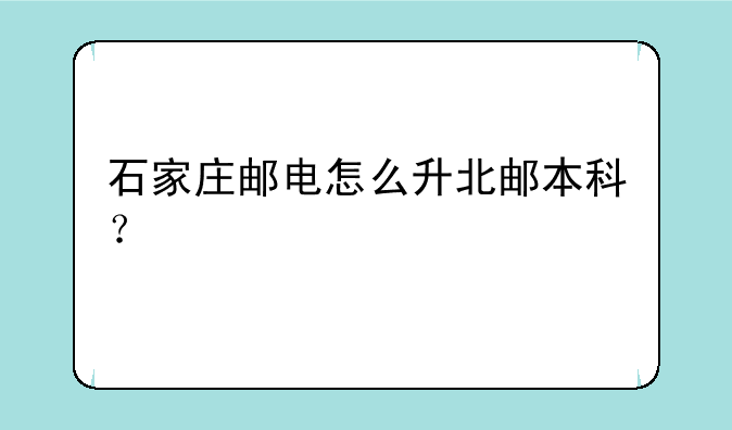 石家庄邮电怎么升北邮本科？