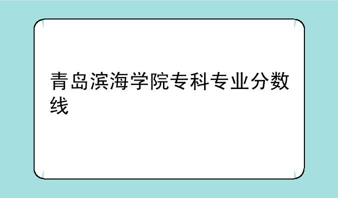 青岛滨海学院专科专业分数线