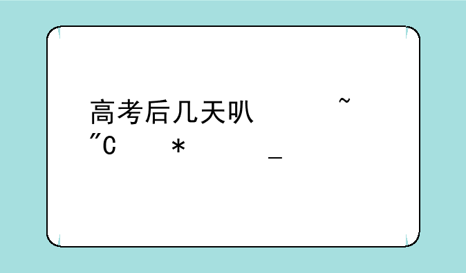 高考后几天可以查成绩报志愿