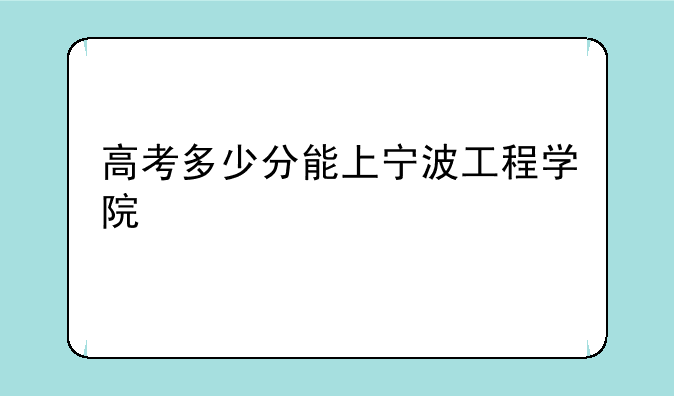 高考多少分能上宁波工程学院