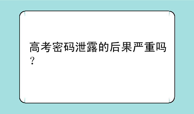 高考密码泄露的后果严重吗？