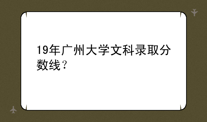 19年广州大学文科录取分数线？