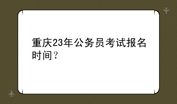 重庆23年公务员考试报名时间？