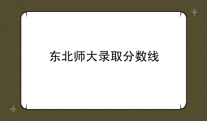东北师大录取分数线