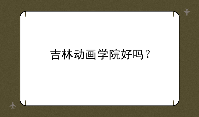吉林动画学院好吗？