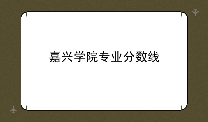 嘉兴学院专业分数线