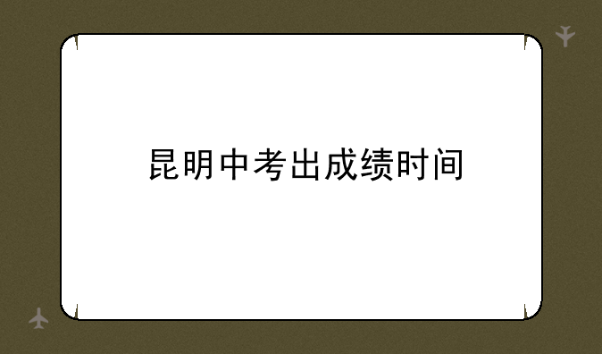 昆明中考出成绩时间