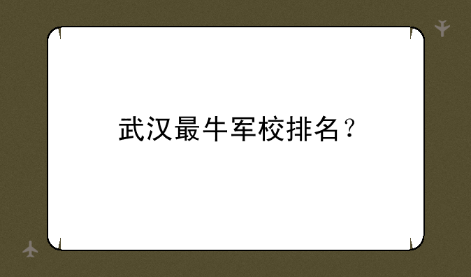 武汉最牛军校排名？