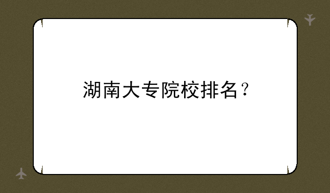 湖南大专院校排名？