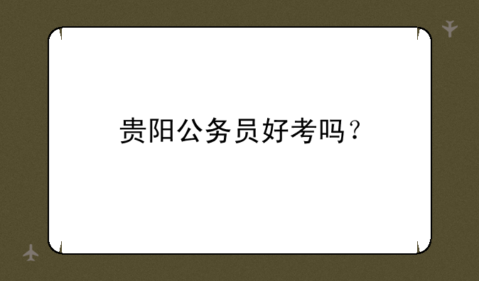 贵阳公务员好考吗？