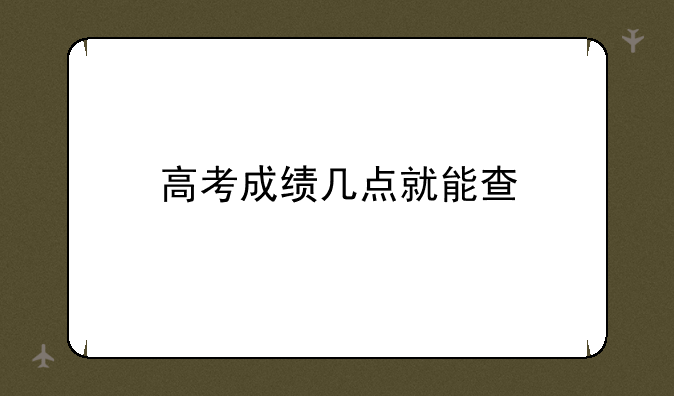 高考成绩几点就能查