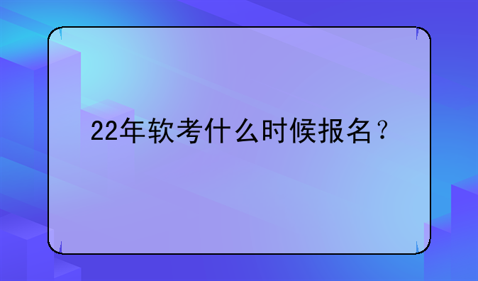 22年软考什么时候报名？