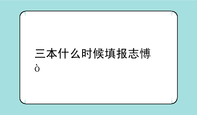 三本什么时候填报志愿？