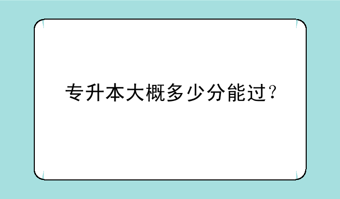 专升本大概多少分能过？