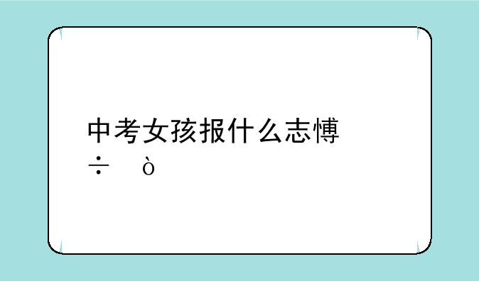 中考女孩报什么志愿好？