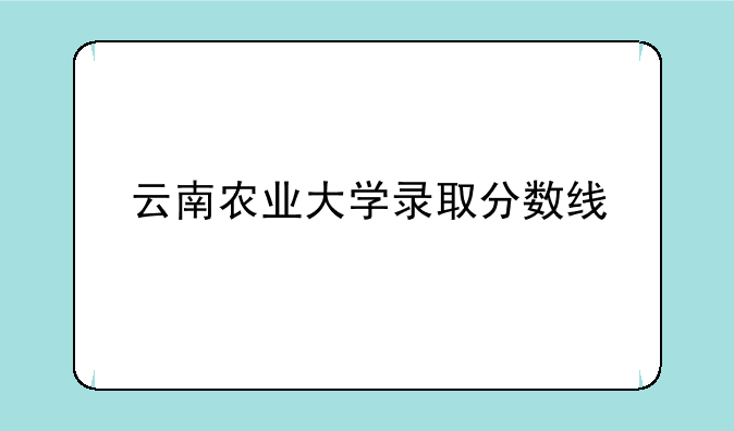 云南农业大学录取分数线
