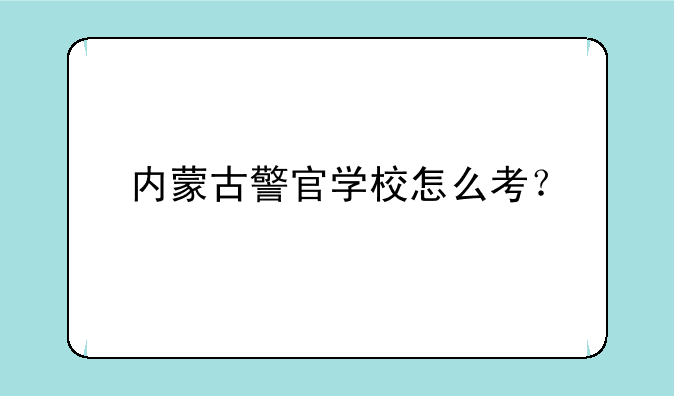 内蒙古警官学校怎么考？