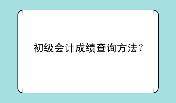 初级会计成绩查询方法？